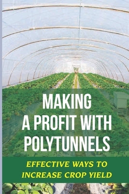 Making A Profit With Polytunnels: Effective Ways To Increase Crop Yield: Choosing Seeds And Plants by Iracheta, Emmaline