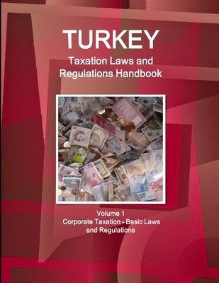Turkey Taxation Laws and Regulations Handbook Volume 1 Corporate Taxation - Basic Laws and Regulations by Ibp, Inc