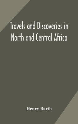 Travels and discoveries in North and Central Africa: including accounts of Tripoli, the Sahara, the remarkable kingdom of Bornu, and the countries aro by Barth, Henry