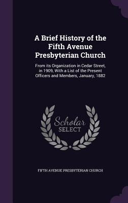 A Brief History of the Fifth Avenue Presbyterian Church: From its Organization in Cedar Street, in 1909, With a List of the Present Officers and Membe by Church, Fifth Avenue Presbyterian