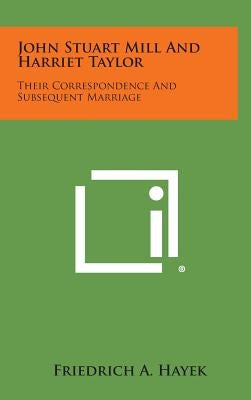 John Stuart Mill and Harriet Taylor: Their Correspondence and Subsequent Marriage by Hayek, Friedrich A.