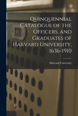 Quinquennial Catalogue of the Officers. and Graduates of Harvard University, 1636-1910 by Harvard University