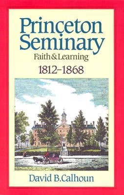 Princeton Seminary Faith and Learning 1812-1868 by Calhoun, David B.