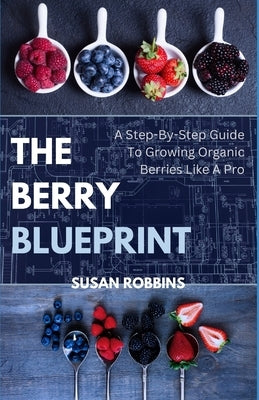 The Berry Blueprint: A Step-By-Step To Growing Organic Berries Like A Pro by Robbins, Susan