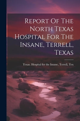 Report Of The North Texas Hospital For The Insane, Terrell, Texas by Texas Hospital for the Insane, Terre