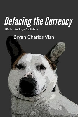 Defacing the Currency: Life in Late-Stage Capitalism by Vish, Bryan C.