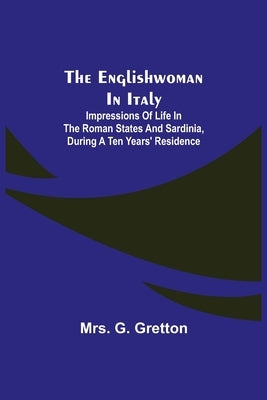 The Englishwoman in Italy; Impressions of life in the Roman states and Sardinia, during a ten years' residence by G. Gretton