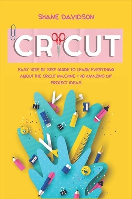 Cricut: Easy Step-by-Step Guide to Learn Everything About the Cricut Machine + 40 Amazing DIY Project Ideas by Davidson, Shane