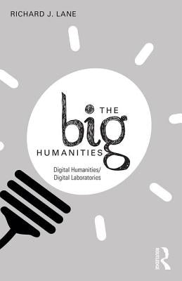 The Big Humanities: Digital Humanities/Digital Laboratories by Lane, Richard