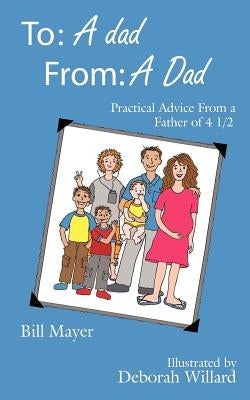 To: A dad, From: A Dad: Practical Advice From a Father of 4 1/2 by Mayer, Bill