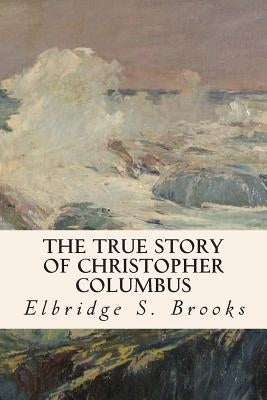 The True Story of Christopher Columbus by Brooks, Elbridge S.