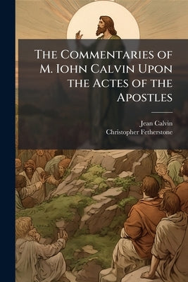 The Commentaries of M. Iohn Calvin Upon the Actes of the Apostles by Calvin, Jean 1509-1564