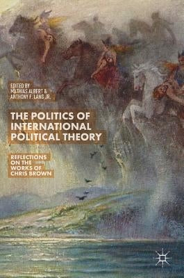 The Politics of International Political Theory: Reflections on the Works of Chris Brown by Albert, Mathias