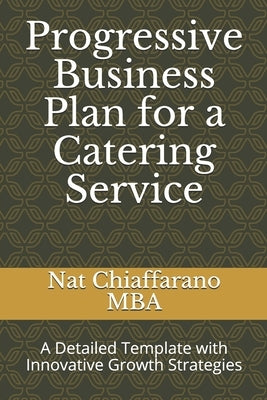 Progressive Business Plan for a Catering Service: A Detailed Template with Innovative Growth Strategies by Chiaffarano Mba, Nat