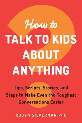 How to Talk to Kids about Anything: Tips, Scripts, Stories, and Steps to Make Even the Toughest Conversations Easier by Silverman, Robyn