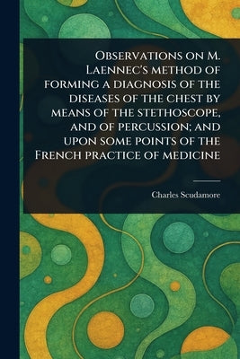 Observations on M. Laennec's Method of Forming a Diagnosis of the Diseases of the Chest by Means of the Stethoscope, and of Percussion; and Upon Some by Scudamore, Charles