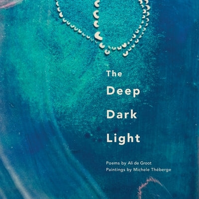 The Deep Dark Light: Poems by Ali de Groot; Paintings by Michele Th?berge by de Groot, Ali