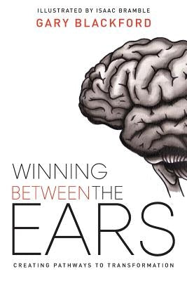 Winning Between the Ears: Creating Pathways to Transformation by Blackford, Gary