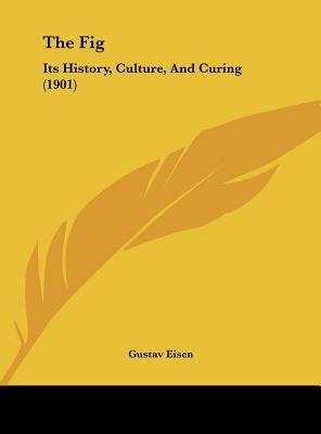 The Fig: Its History, Culture, And Curing (1901) by Eisen, Gustavus A.