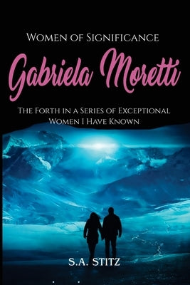Women of Significance - Gabriela Moretti: The Forth in a Series of Exceptional Women I Have Known by Stitz, S. a.