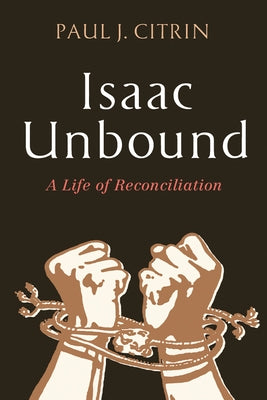 Isaac Unbound: A Life of Reconciliation by Citrin, Paul J.