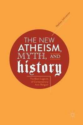The New Atheism, Myth, and History: The Black Legends of Contemporary Anti-Religion by Johnstone, Nathan