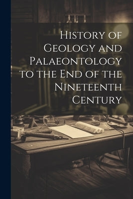 History of Geology and Palaeontology to the End of the Nineteenth Century by Anonymous