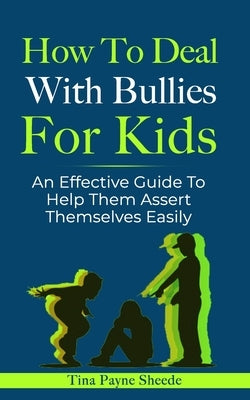 How To Deal With Bullies For Kids: An Effective Guide To Help Them Assert Themselves Easily by Payne Sheede, Tina