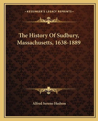 The History Of Sudbury, Massachusetts, 1638-1889 by Hudson, Alfred Sereno