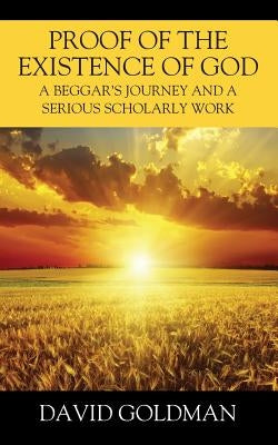 Proof of the Existence of God: A Beggar's Journey and a Serious Scholarly Work by Goldman, David