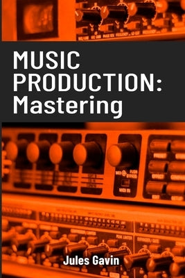 Music Production: Mastering: All you need to know to become a mastering professional by Gavin, Jules