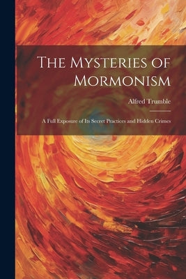 The Mysteries of Mormonism: A Full Exposure of its Secret Practices and Hidden Crimes by Trumble, Alfred