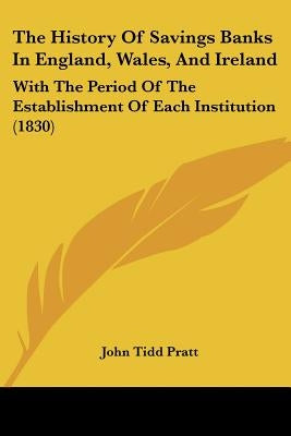 The History Of Savings Banks In England, Wales, And Ireland: With The Period Of The Establishment Of Each Institution (1830) by Pratt, John Tidd
