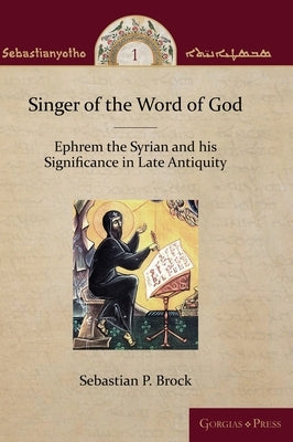 Singer of the Word of God: Ephrem the Syrian and his Significance in Late Antiquity by Brock, Sebastian P.