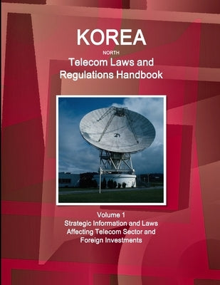 Korea North Telecom Laws and Regulations Handbook Volume 1 Strategic Information and Laws Affecting Telecom Sector and Foreign Investments by Ibp, Inc