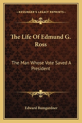 The Life Of Edmund G. Ross: The Man Whose Vote Saved A President by Bumgardner, Edward