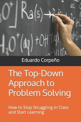 The Top-Down Approach to Problem Solving: How to Stop Struggling in Class and Start Learning by Corpeño, Eduardo