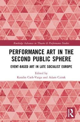 Performance Art in the Second Public Sphere: Event-based Art in Late Socialist Europe by Cseh-Varga, Katalin