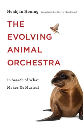 The Evolving Animal Orchestra: In Search of What Makes Us Musical by Honing, Henkjan