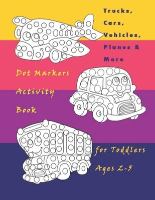 Trucks, Cars, Vehicles, Planes & More Dot Markers Activity Book for Toddlers Ages 2-5: Easy Guided BIG DOTS - Do a dot page a day / Creative Dot Art G by Coloring Books, Ibrahima