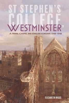 St Stephen's College, Westminster: A Royal Chapel and English Kingship, 1348-1548 by Biggs, Elizabeth