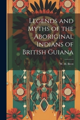 Legends and Myths of the Aboriginal Indians of British Guiana by Brett, W. H. (William Henry) 1818-1886