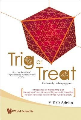 Trig or Treat: An Encyclopedia of Trigonometric Identity Proofs (Tips) with Intellectually Challenging Games by Yeo, Adrian Ning Hong
