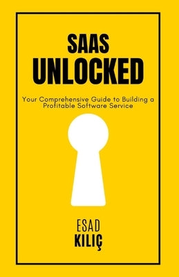 SaaS Unclocked: Your Comprehensive Guide to Building a Profitable Software Service by Kılıç, Esad