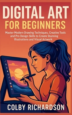 Digital Art for Beginners: Master Modern Drawing Techniques, Creative Tools, and Pro Design Skills to Create Stunning Illustrations and Visual Artwork by Richardson, Colby