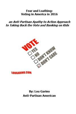 Fear and Loathing: Voting in America in 2016: an Anti-Partisan Apathy to Action Approach to Taking Back the Vote and Banking on Kids by Garino, Lou