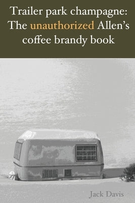 Trailer park champagne: The unauthorized Allen's coffee brandy book by Davis, Jack