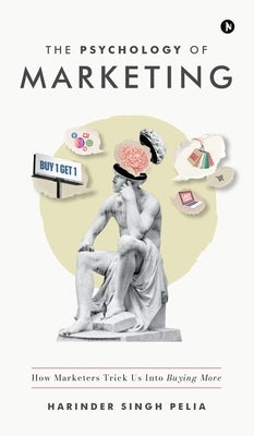 The Psychology of Marketing: How Marketers Trick Us Into Buying More by Harinder Singh Pelia
