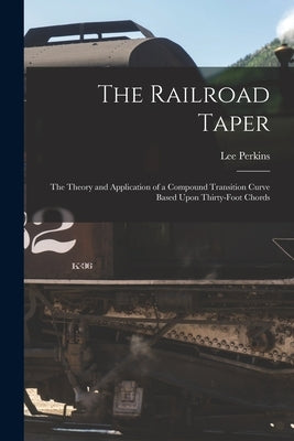 The Railroad Taper: The Theory and Application of a Compound Transition Curve Based Upon Thirty-Foot Chords by Perkins, Lee