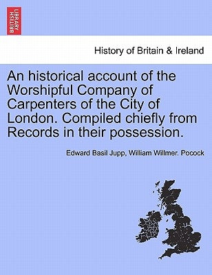An historical account of the Worshipful Company of Carpenters of the City of London. Compiled chiefly from Records in their possession. by Jupp, Edward Basil